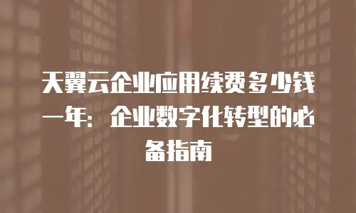 天翼云企业应用续费多少钱一年：企业数字化转型的必备指南