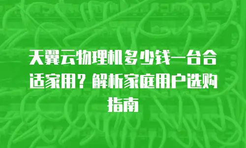 天翼云物理机多少钱一台合适家用？解析家庭用户选购指南