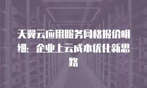 天翼云应用服务网格报价明细：企业上云成本优化新思路