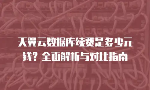 天翼云数据库续费是多少元钱？全面解析与对比指南