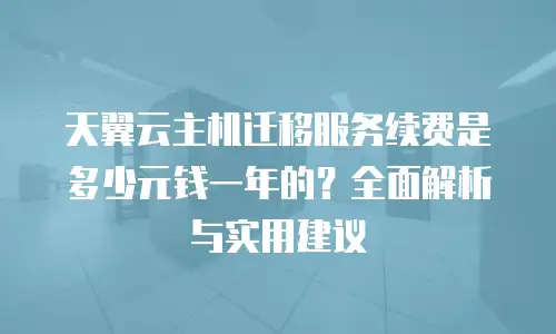 天翼云主机迁移服务续费是多少元钱一年的？全面解析与实用建议