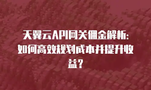天翼云API网关佣金解析：如何高效规划成本并提升收益？