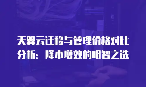 天翼云迁移与管理价格对比分析：降本增效的明智之选