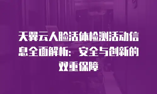 天翼云人脸活体检测活动信息全面解析：安全与创新的双重保障