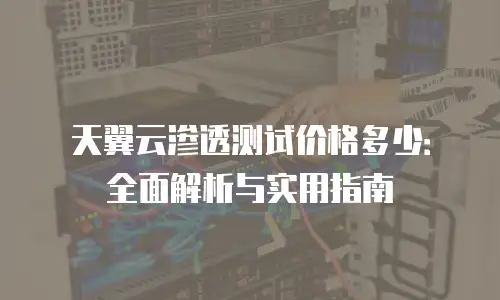 天翼云渗透测试价格多少：全面解析与实用指南