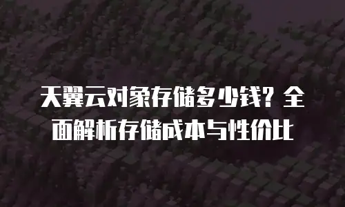 天翼云对象存储多少钱？全面解析存储成本与性价比
