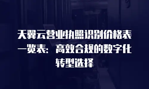 天翼云营业执照识别价格表一览表：高效合规的数字化转型选择