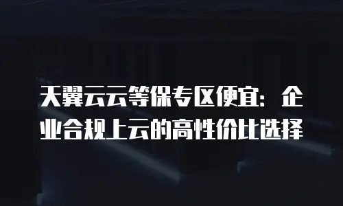 天翼云云等保专区便宜：企业合规上云的高性价比选择