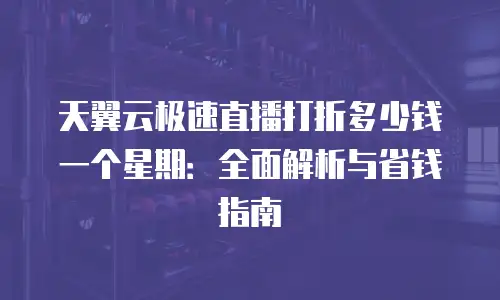 天翼云极速直播打折多少钱一个星期：全面解析与省钱指南