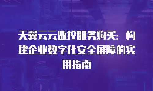 天翼云云监控服务购买：构建企业数字化安全屏障的实用指南