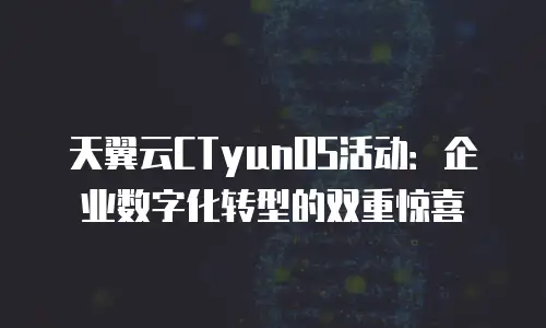 天翼云CTyunOS活动：企业数字化转型的双重惊喜