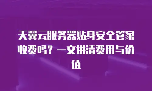天翼云服务器贴身安全管家收费吗？一文讲清费用与价值