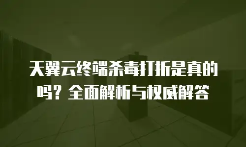 天翼云终端杀毒打折是真的吗？全面解析与权威解答