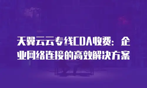 天翼云云专线CDA收费：企业网络连接的高效解决方案
