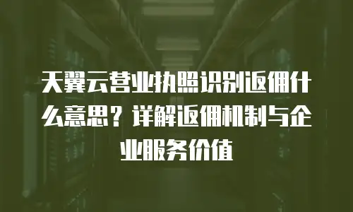 天翼云营业执照识别返佣什么意思？详解返佣机制与企业服务价值