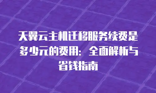 天翼云主机迁移服务续费是多少元的费用：全面解析与省钱指南