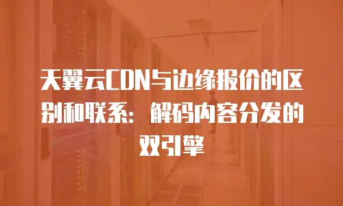 天翼云CDN与边缘报价的区别和联系：解码内容分发的双引擎