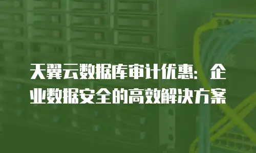 天翼云数据库审计优惠：企业数据安全的高效解决方案