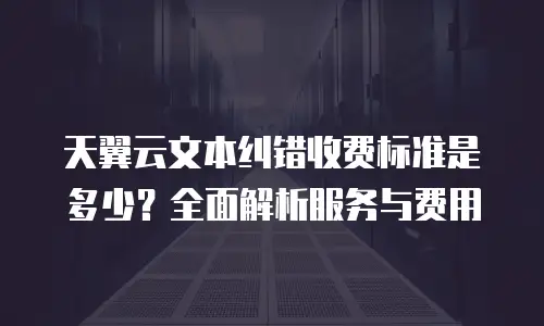 天翼云文本纠错收费标准是多少？全面解析服务与费用