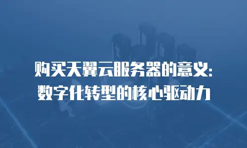 购买天翼云服务器的意义：数字化转型的核心驱动力