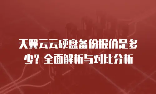 天翼云云硬盘备份报价是多少？全面解析与对比分析