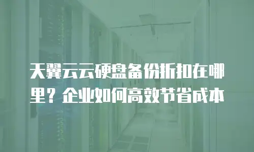 天翼云云硬盘备份折扣在哪里？企业如何高效节省成本