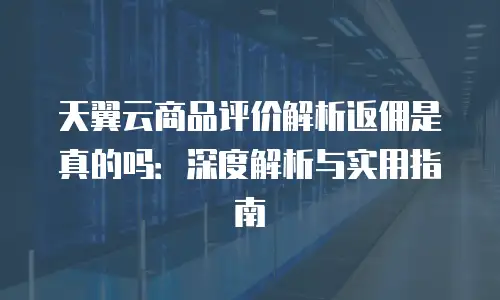 天翼云商品评价解析返佣是真的吗：深度解析与实用指南