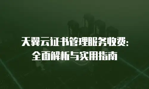 天翼云证书管理服务收费：全面解析与实用指南