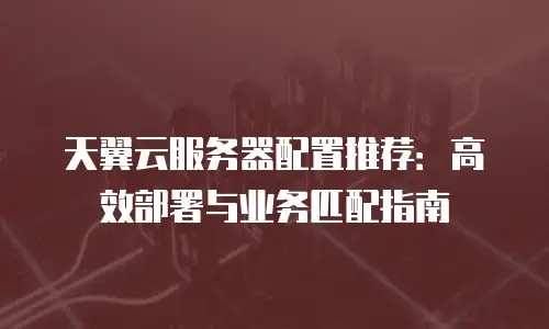 天翼云服务器配置推荐：高效部署与业务匹配指南