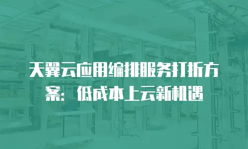 天翼云应用编排服务打折方案：低成本上云新机遇