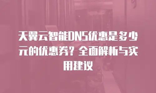 天翼云智能DNS优惠是多少元的优惠券？全面解析与实用建议