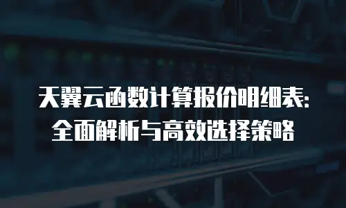 天翼云函数计算报价明细表：全面解析与高效选择策略