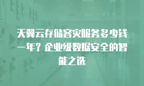 天翼云存储容灾服务多少钱一年？企业级数据安全的智能之选