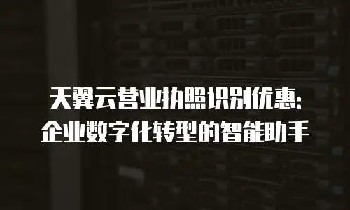 天翼云营业执照识别优惠：企业数字化转型的智能助手