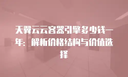 天翼云云容器引擎多少钱一年：解析价格结构与价值选择
