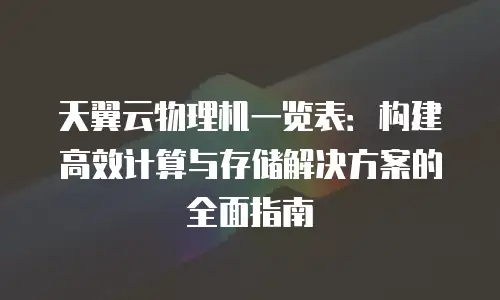 天翼云物理机一览表：构建高效计算与存储解决方案的全面指南