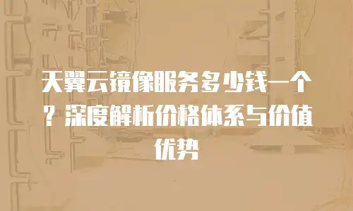 天翼云镜像服务多少钱一个？深度解析价格体系与价值优势