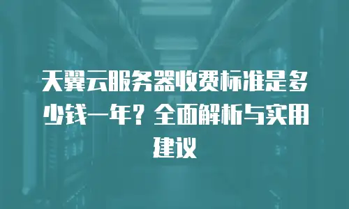 天翼云服务器收费标准是多少钱一年？全面解析与实用建议