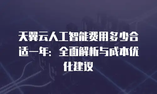 天翼云人工智能费用多少合适一年：全面解析与成本优化建议