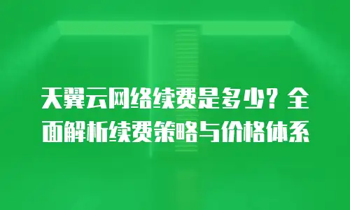 天翼云网络续费是多少？全面解析续费策略与价格体系