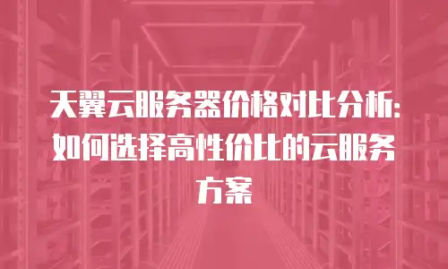 天翼云服务器价格对比分析：如何选择高性价比的云服务方案