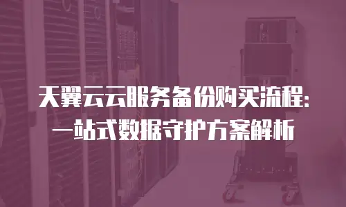天翼云云服务备份购买流程：一站式数据守护方案解析