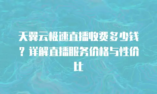 天翼云极速直播收费多少钱？详解直播服务价格与性价比