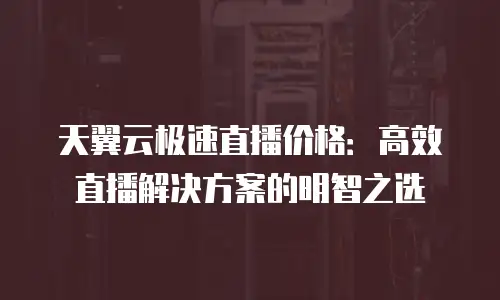 天翼云极速直播价格：高效直播解决方案的明智之选