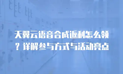 天翼云语音合成返利怎么领？详解参与方式与活动亮点