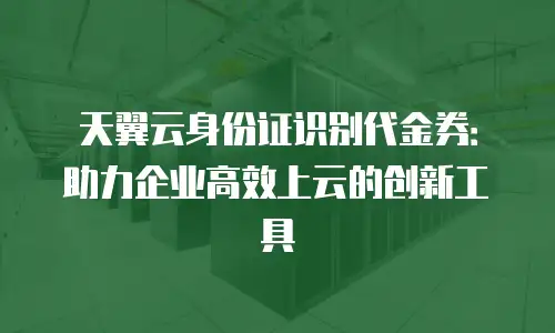 天翼云身份证识别代金券：助力企业高效上云的创新工具