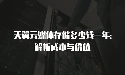 天翼云媒体存储多少钱一年：解析成本与价值