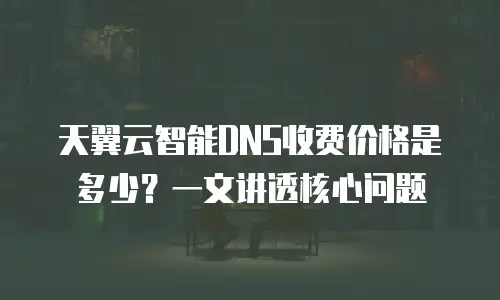 天翼云智能DNS收费价格是多少？一文讲透核心问题