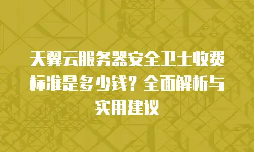 天翼云服务器安全卫士收费标准是多少钱？全面解析与实用建议