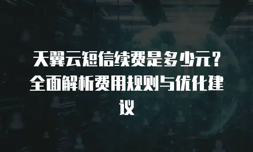 天翼云短信续费是多少元？全面解析费用规则与优化建议